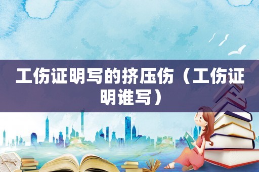 工傷證明寫的擠壓傷（工傷證明誰寫）