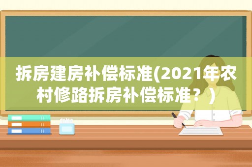 拆房建房補償標(biāo)準(zhǔn)(2021年農(nóng)村修路拆房補償標(biāo)準(zhǔn)？)