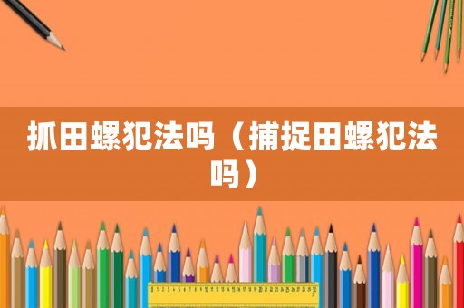 抓田螺犯法嗎（捕捉田螺犯法嗎）
