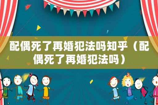 配偶死了再婚犯法嗎知乎（配偶死了再婚犯法嗎）