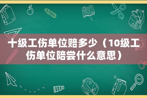 十級(jí)工傷單位賠多少（10級(jí)工傷單位陪嘗什么意思）