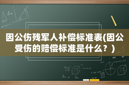因公傷殘軍人補(bǔ)償標(biāo)準(zhǔn)表(因公受傷的賠償標(biāo)準(zhǔn)是什么？)