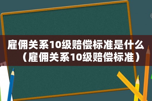 雇傭關系10級賠償標準是什么（雇傭關系10級賠償標準）