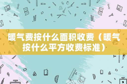 暖氣費按什么面積收費（暖氣按什么平方收費標準）
