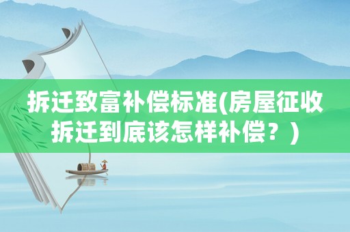 拆遷致富補償標準(房屋征收拆遷到底該怎樣補償？)