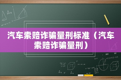 汽車索賠詐騙量刑標準（汽車索賠詐騙量刑）