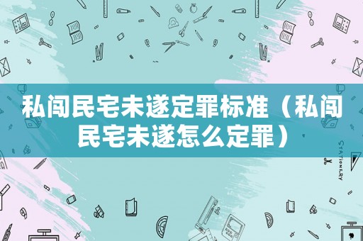 私闖民宅未遂定罪標準（私闖民宅未遂怎么定罪）
