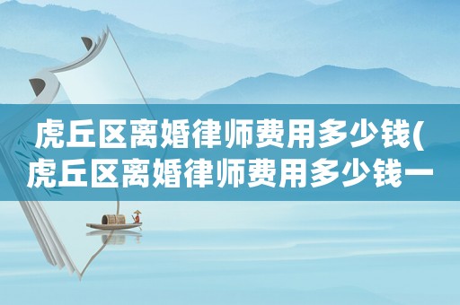 虎丘區離婚律師費用多少錢(虎丘區離婚律師費用多少錢一次)
