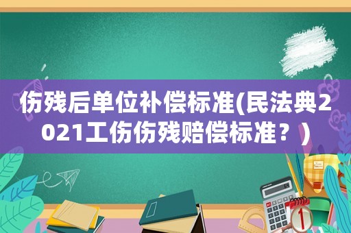 傷殘后單位補償標準(民法典2021工傷傷殘賠償標準？)