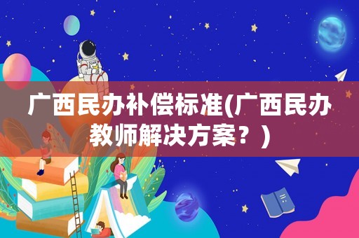 廣西民辦補償標準(廣西民辦教師解決方案？)