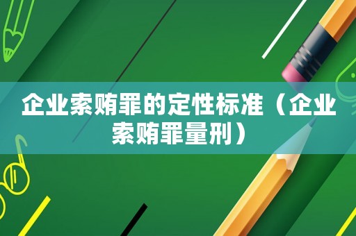 企業(yè)索賄罪的定性標(biāo)準(zhǔn)（企業(yè)索賄罪量刑）