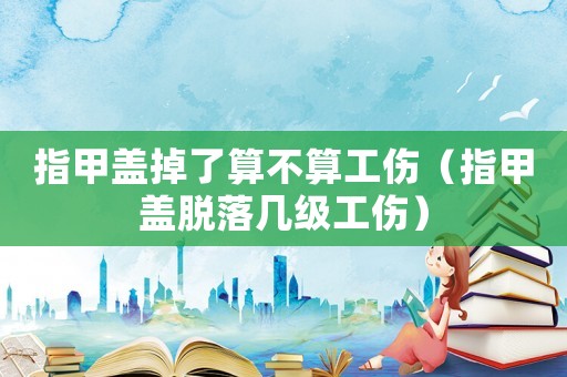 指甲蓋掉了算不算工傷（指甲蓋脫落幾級(jí)工傷）
