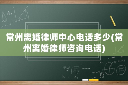 常州離婚律師中心電話多少(常州離婚律師咨詢電話)