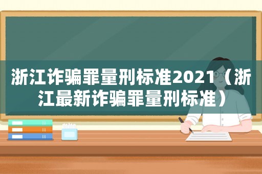 浙江詐騙罪量刑標(biāo)準(zhǔn)2021（浙江最新詐騙罪量刑標(biāo)準(zhǔn)）