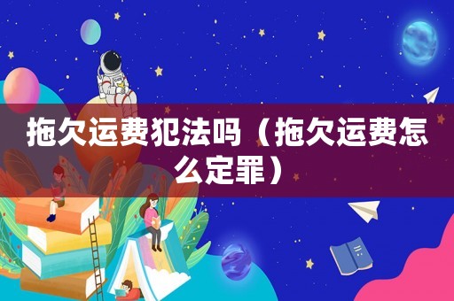 拖欠運費犯法嗎（拖欠運費怎么定罪）