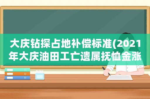 大慶鉆探占地補償標準(2021年大慶油田工亡遺屬撫恤金漲多少？)