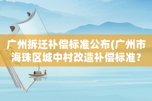 廣州拆遷補償標準公布(廣州市海珠區城中村改造補償標準？)