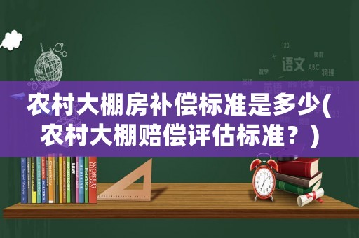 農(nóng)村大棚房補(bǔ)償標(biāo)準(zhǔn)是多少(農(nóng)村大棚賠償評估標(biāo)準(zhǔn)？)