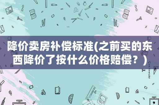 降價賣房補償標準(之前買的東西降價了按什么價格賠償？)