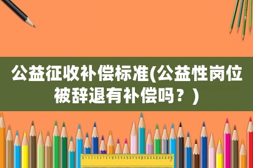 公益征收補(bǔ)償標(biāo)準(zhǔn)(公益性崗位被辭退有補(bǔ)償嗎？)