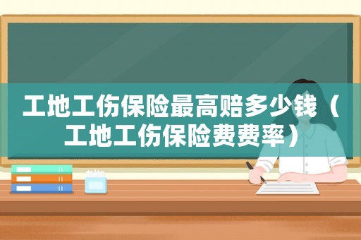 工地工傷保險最高賠多少錢（工地工傷保險費費率）