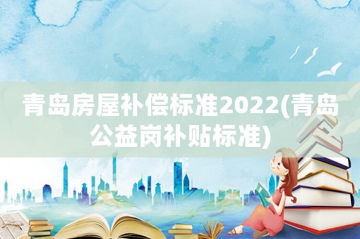 青島房屋補(bǔ)償標(biāo)準(zhǔn)2022(青島公益崗補(bǔ)貼標(biāo)準(zhǔn))