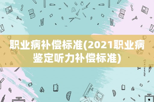 職業病補償標準(2021職業病鑒定聽力補償標準)