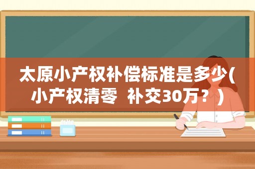 太原小產權補償標準是多少(小產權清零  補交30萬？)