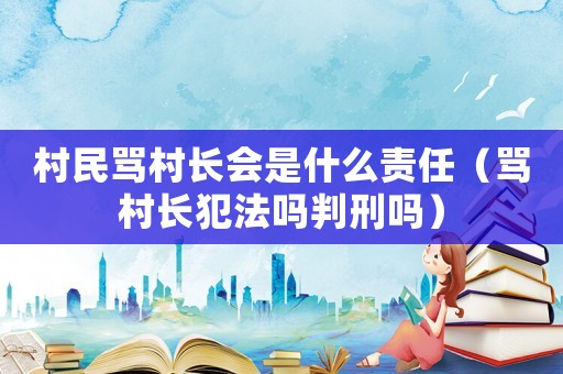 村民罵村長(zhǎng)會(huì)是什么責(zé)任（罵村長(zhǎng)犯法嗎判刑嗎）
