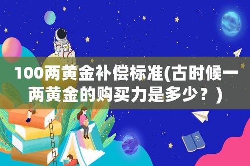 100兩黃金補(bǔ)償標(biāo)準(zhǔn)(古時(shí)候一兩黃金的購買力是多少？)