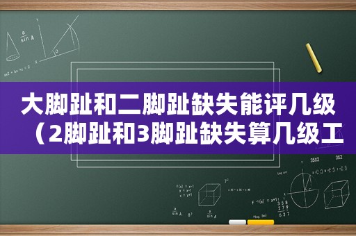 大腳趾和二腳趾缺失能評幾級（2腳趾和3腳趾缺失算幾級工傷）