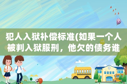 犯人入獄補償標準(如果一個人被判入獄服刑，他欠的債務誰還？貸款利息怎么辦？)