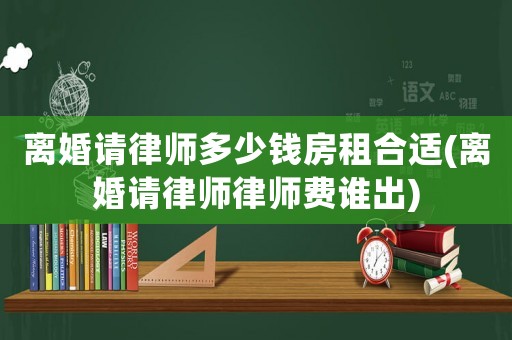 離婚請律師多少錢房租合適(離婚請律師律師費誰出)