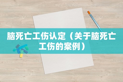 腦死亡工傷認定（關于腦死亡工傷的案例）