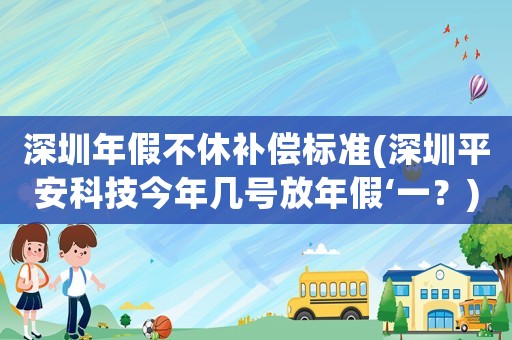 深圳年假不休補償標(biāo)準(zhǔn)(深圳平安科技今年幾號放年假‘一？)