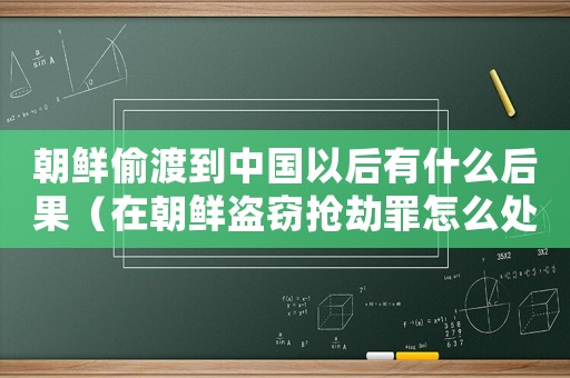 朝鮮偷渡到中國以后有什么后果（在朝鮮盜竊搶劫罪怎么處罰）