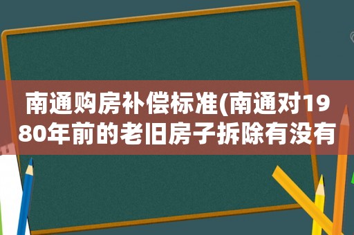 南通購房補償標準(南通對1980年前的老舊房子拆除有沒有補償政策？)