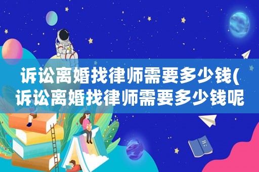 訴訟離婚找律師需要多少錢(訴訟離婚找律師需要多少錢呢)