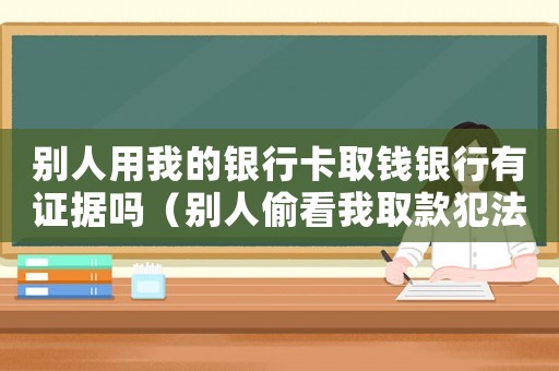 別人用我的銀行卡取錢銀行有證據嗎（別人偷看我取款犯法嗎）