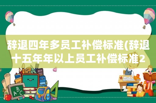 辭退四年多員工補償標(biāo)準(zhǔn)(辭退十五年年以上員工補償標(biāo)準(zhǔn)2021？)