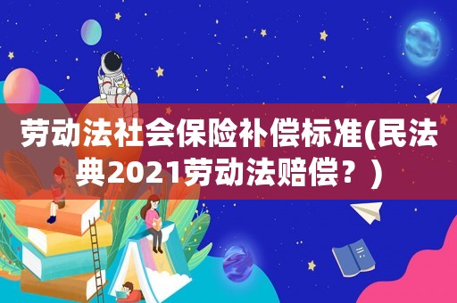 勞動法社會保險補償標準(民法典2021勞動法賠償？)