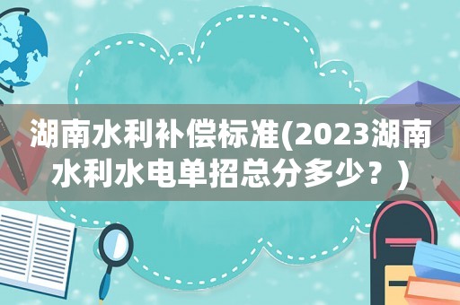 湖南水利補償標準(2023湖南水利水電單招總分多少？)