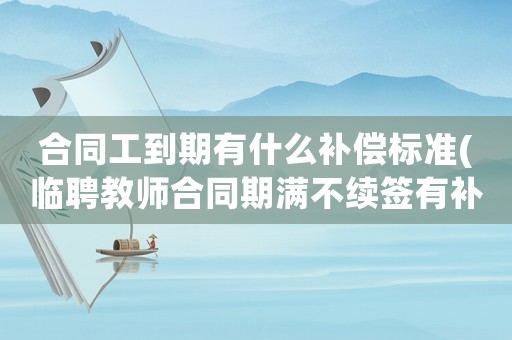 合同工到期有什么補償標準(臨聘教師合同期滿不續簽有補償金嗎？)