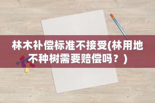 林木補償標準不接受(林用地不種樹需要賠償嗎？)