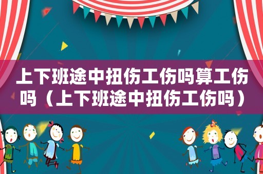 上下班途中扭傷工傷嗎算工傷嗎（上下班途中扭傷工傷嗎）