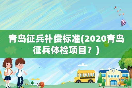 青島征兵補償標準(2020青島征兵體檢項目？)