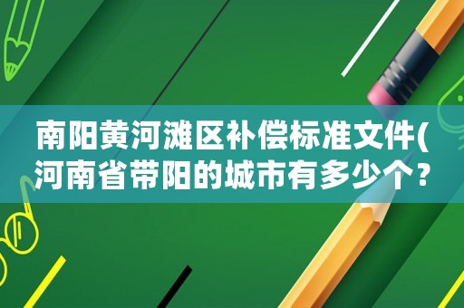 南陽黃河灘區(qū)補償標準文件(河南省帶陽的城市有多少個？)