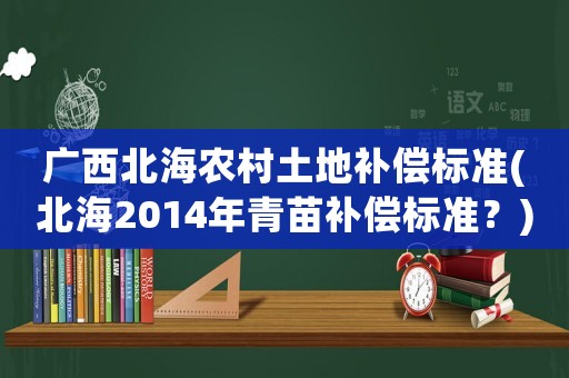 廣西北海農(nóng)村土地補償標(biāo)準(zhǔn)(北海2014年青苗補償標(biāo)準(zhǔn)？)