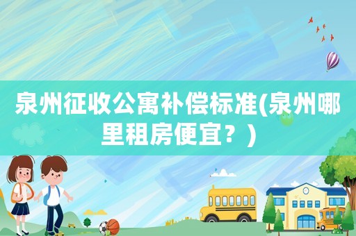 泉州征收公寓補償標準(泉州哪里租房便宜？)