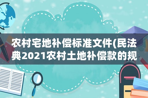 農村宅地補償標準文件(民法典2021農村土地補償款的規定？)